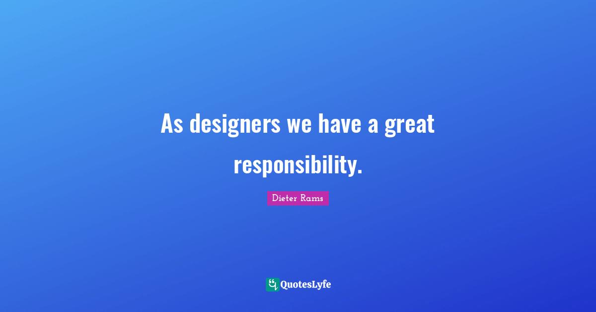 As designers we have a great responsibility.