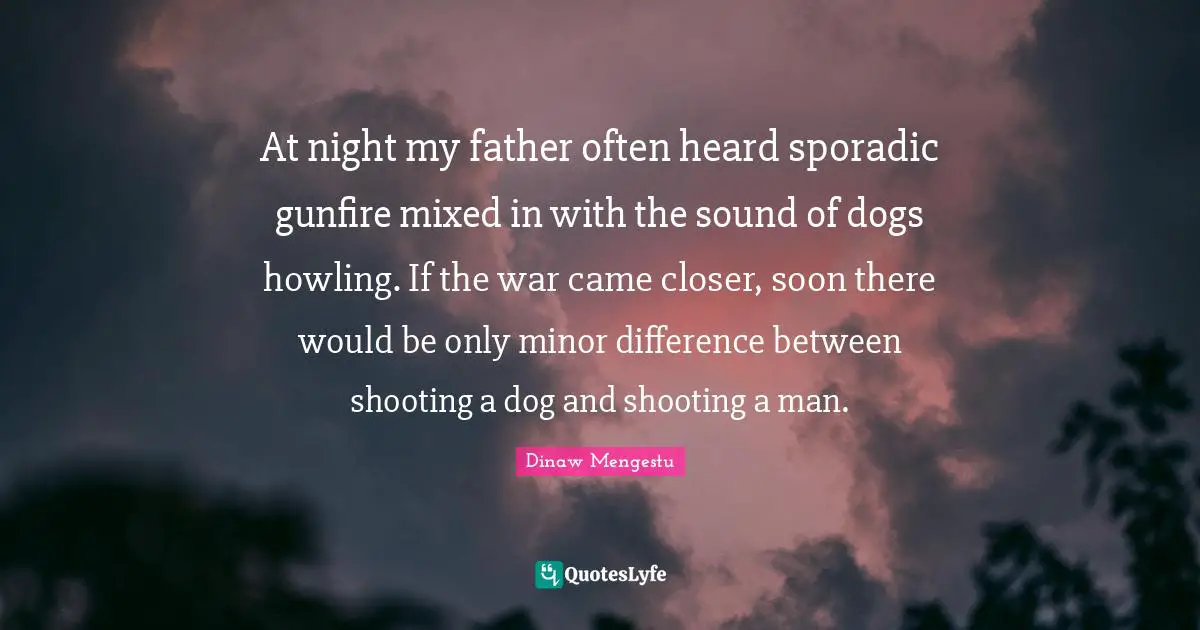 At night my father often heard sporadic gunfire mixed in with the sound of dogs howling. If the war came closer, soon there would be only minor difference between shooting a dog and shooting a man.
