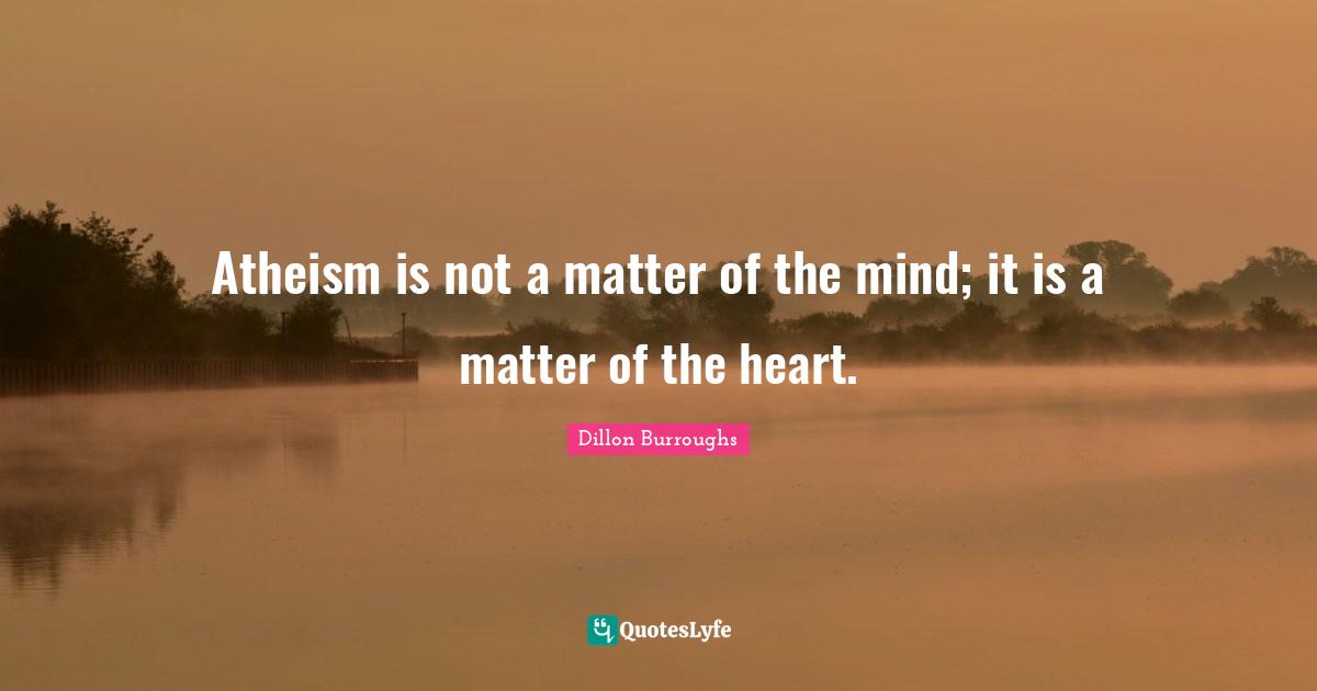 Atheism is not a matter of the mind; it is a matter of the heart.