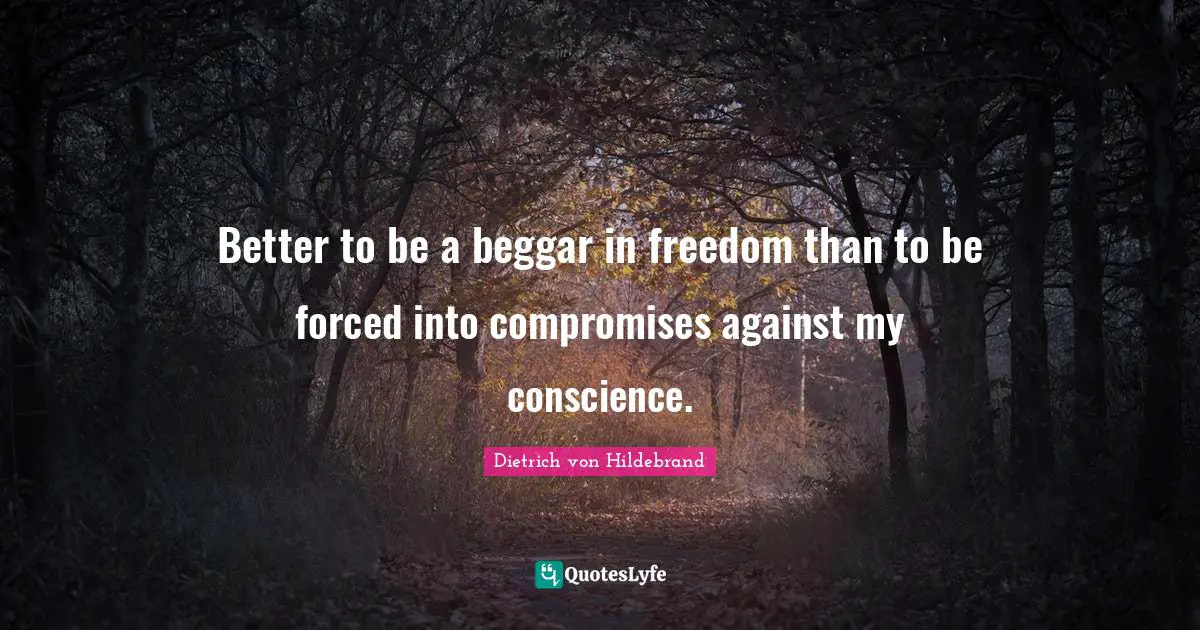 Better to be a beggar in freedom than to be forced into compromises against my conscience.