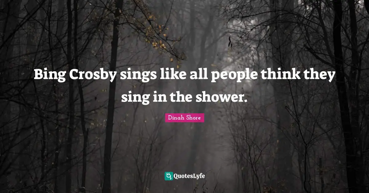 Dinah Quotes: "Bing Crosby sings like all people think they sing in the shower."