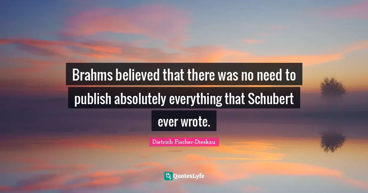 Brahms believed that there was no need to publish absolutely everything that Schubert ever wrote.