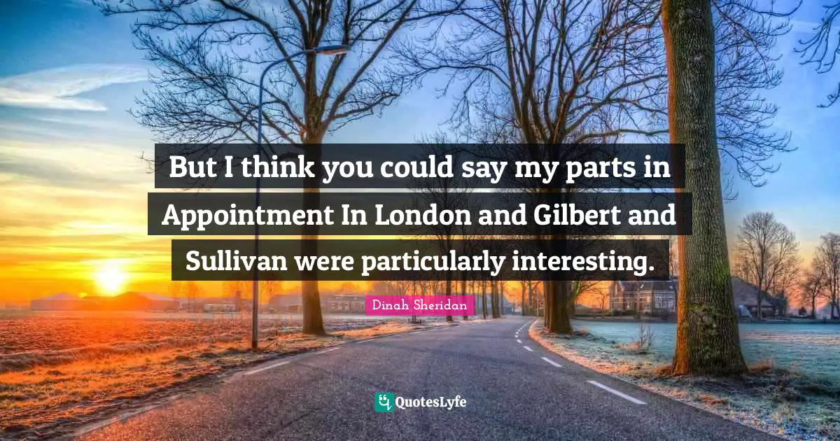 But I think you could say my parts in Appointment In London and Gilbert and Sullivan were particularly interesting.