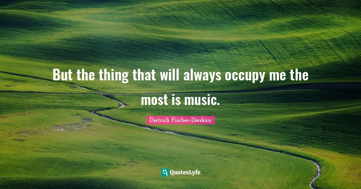 But the thing that will always occupy me the most is music.