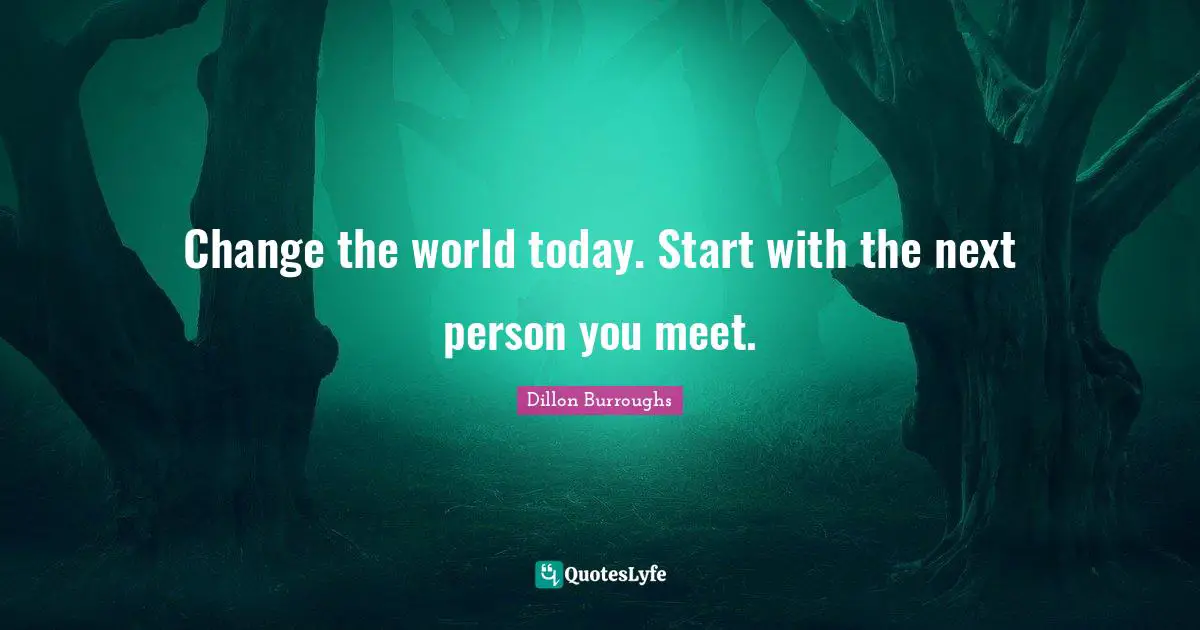 Dillon Burroughs Quotes: "Change the world today. Start with the next person you meet."