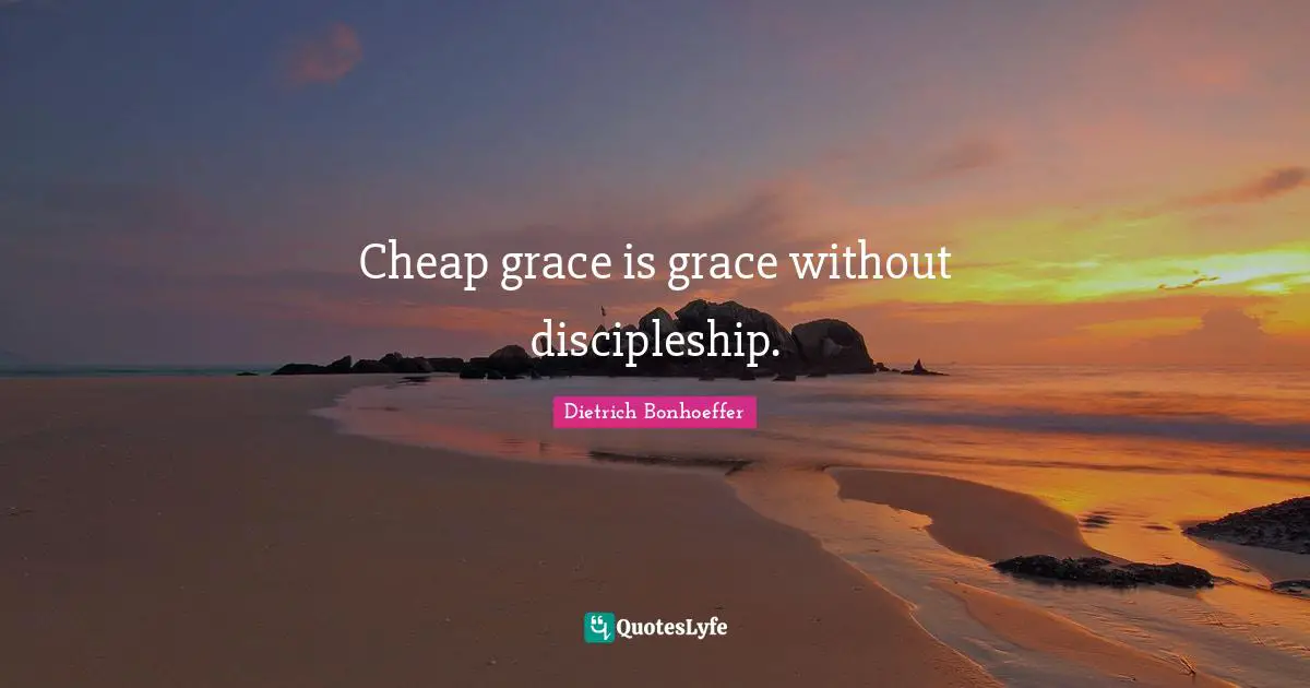 Cheap grace is grace without discipleship.