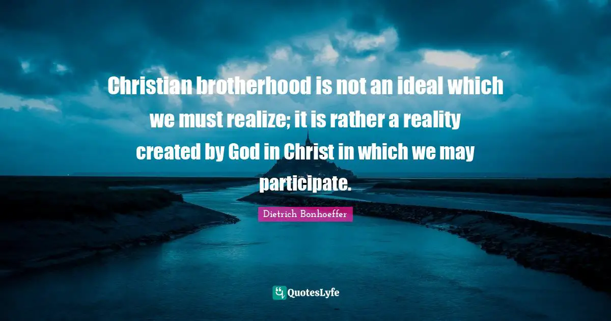 Christian brotherhood is not an ideal which we must realize; it is rather a reality created by God in Christ in which we may participate.