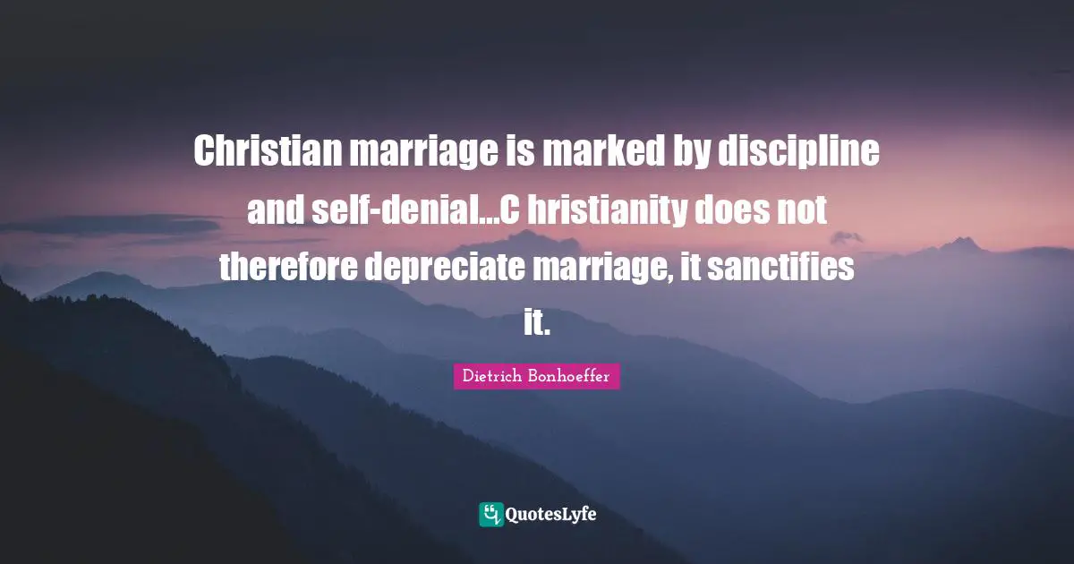 Christian marriage is marked by discipline and self-denial...C hristianity does not therefore depreciate marriage, it sanctifies it.