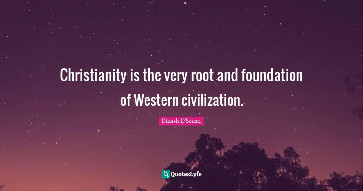 Christianity is the very root and foundation of Western civilization.