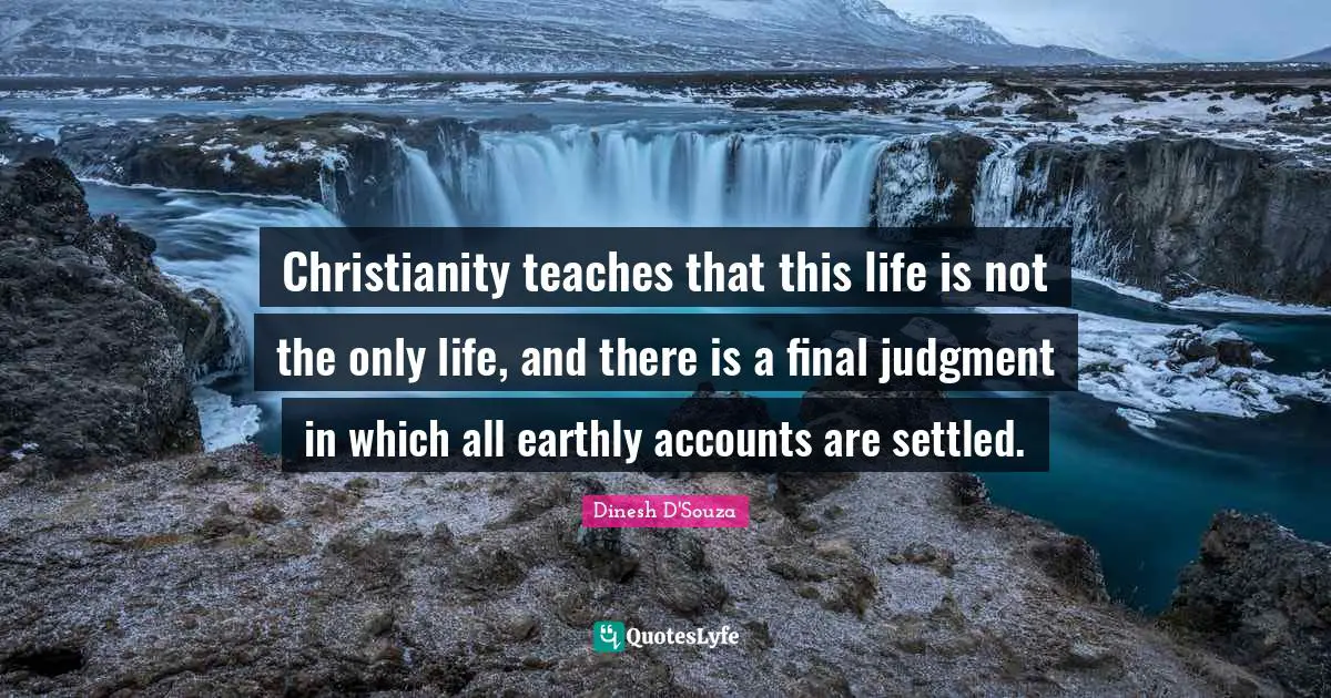 Dinesh D'Souza Quotes: "Christianity teaches that this life is not the only life, and there is a final judgment in which all earthly accounts are settled."