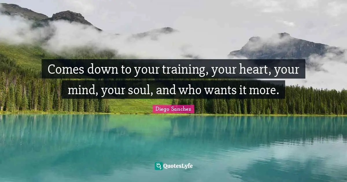 Diego Sanchez Quotes: "Comes down to your training, your heart, your mind, your soul, and who wants it more."