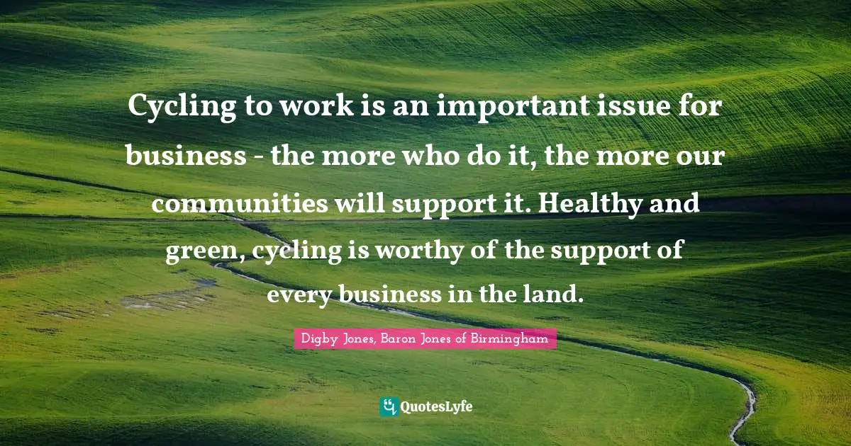 Cycling to work is an important issue for business - the more who do it, the more our communities will support it. Healthy and green, cycling is worthy of the support of every business in the land.