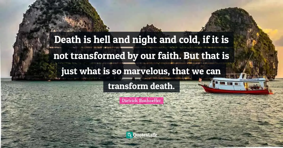 Death is hell and night and cold, if it is not transformed by our faith. But that is just what is so marvelous, that we can transform death.