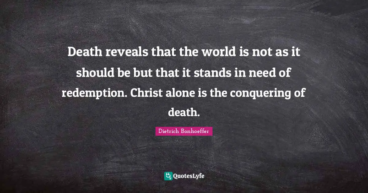 Death reveals that the world is not as it should be but that it stands in need of redemption. Christ alone is the conquering of death.