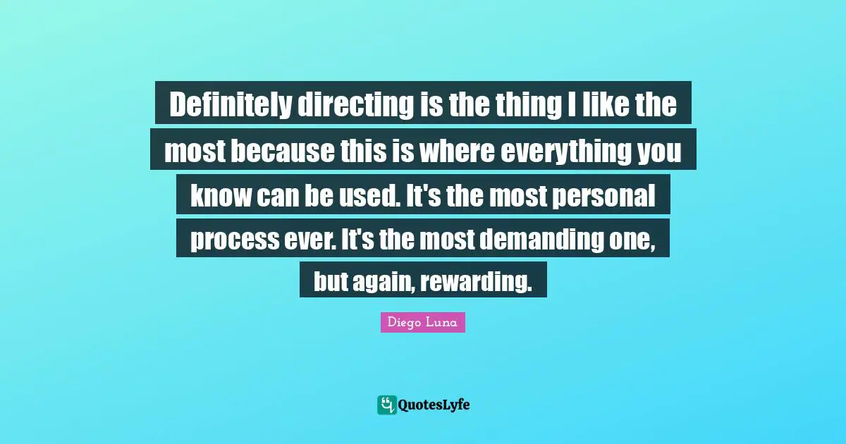 Definitely directing is the thing I like the most because this is where everything you know can be used. It's the most personal process ever. It's the most demanding one, but again, rewarding.