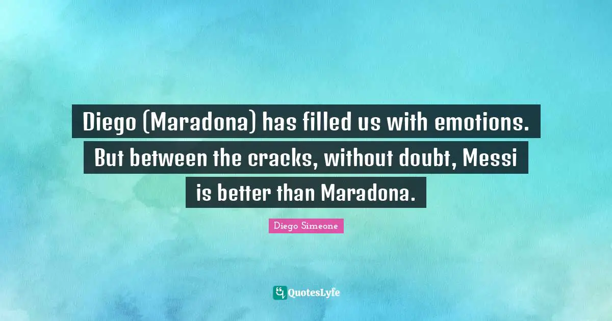 Diego (Maradona) has filled us with emotions. But between the cracks, without doubt, Messi is better than Maradona.