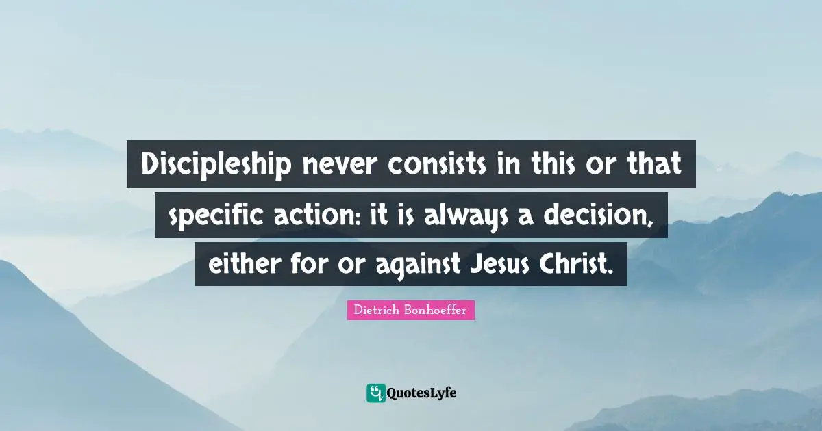 Discipleship never consists in this or that specific action: it is always a decision, either for or against Jesus Christ.