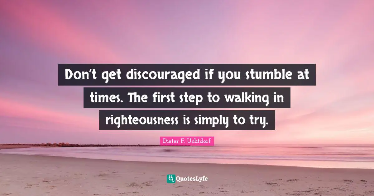 Don’t get discouraged if you stumble at times. The first step to walking in righteousness is simply to try.