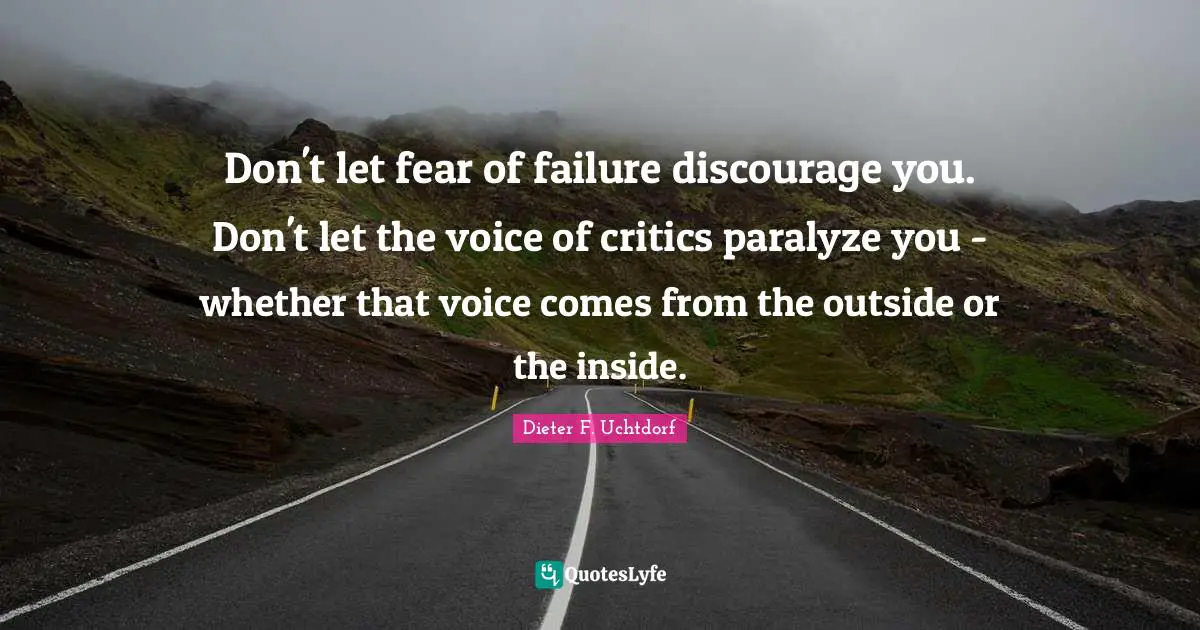 Don't let fear of failure discourage you. Don't let the voice of critics paralyze you - whether that voice comes from the outside or the inside.