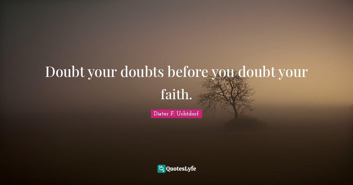 Doubt your doubts before you doubt your faith.