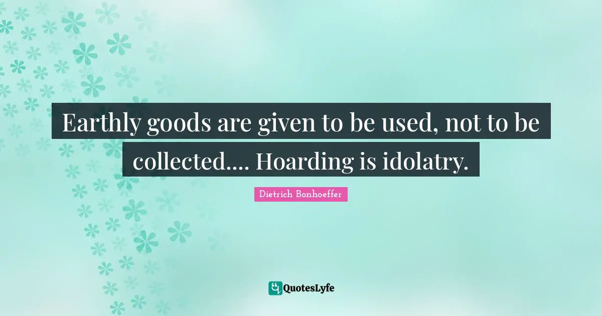 Earthly goods are given to be used, not to be collected.... Hoarding is idolatry.