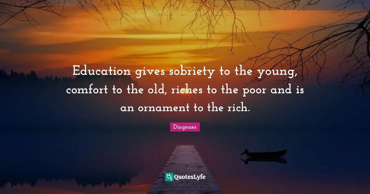 Comfort Quotes: "Education gives sobriety to the young, comfort to the old, riches to the poor and is an ornament to the rich."