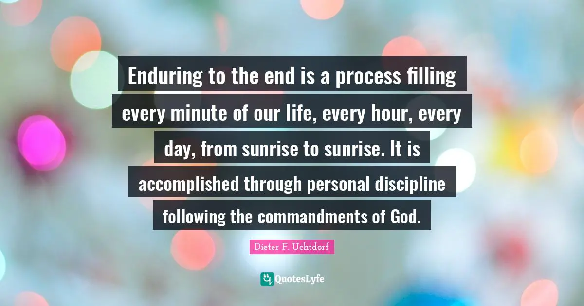 Enduring Quotes: "Enduring to the end is a process filling every minute of our life, every hour, every day, from sunrise to sunrise. It is accomplished through personal discipline following the commandments of God."