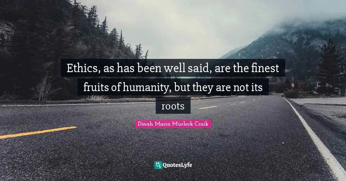 Dinah Quotes: "Ethics, as has been well said, are the finest fruits of humanity, but they are not its roots"