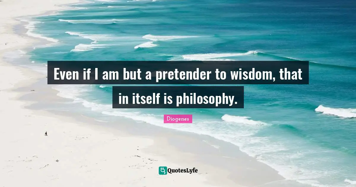 Even if I am but a pretender to wisdom, that in itself is philosophy.