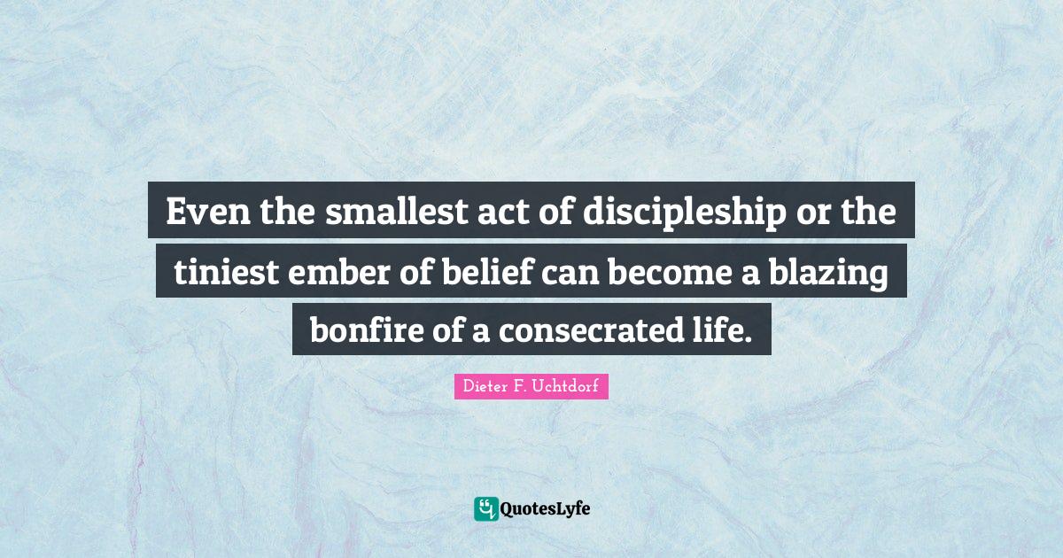 Even the smallest act of discipleship or the tiniest ember of belief can become a blazing bonfire of a consecrated life.