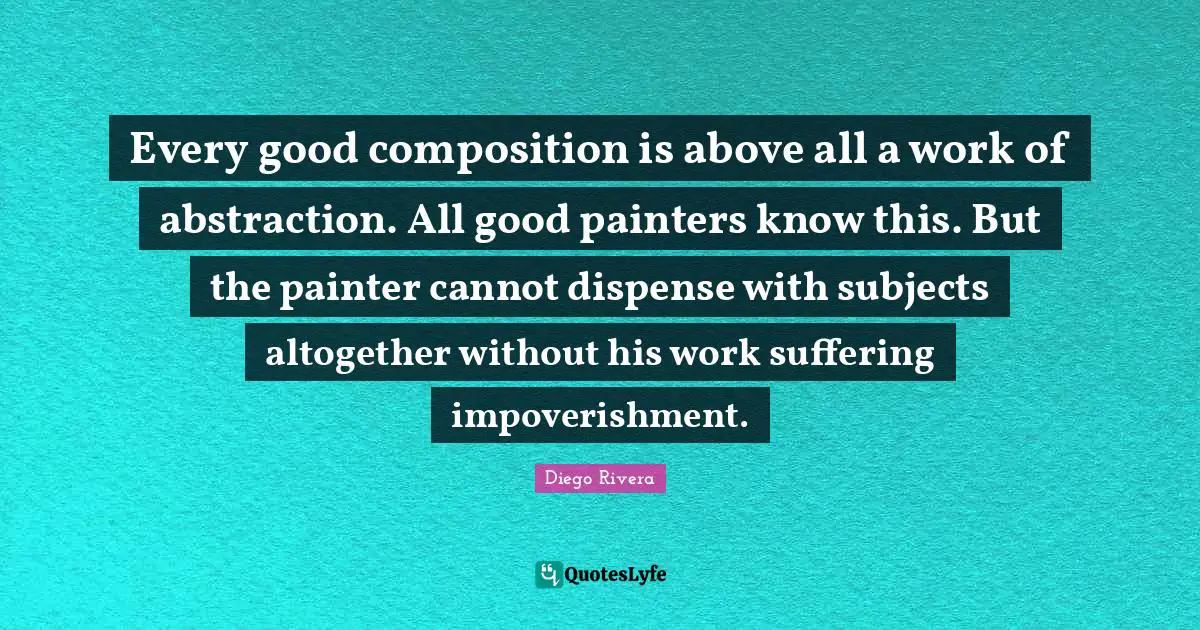Abstraction Quotes: "Every good composition is above all a work of abstraction. All good painters know this. But the painter cannot dispense with subjects altogether without his work suffering impoverishment."