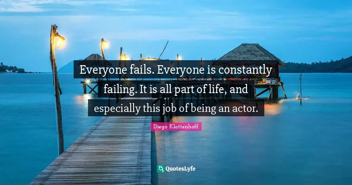 Everyone fails. Everyone is constantly failing. It is all part of life, and especially this job of being an actor.