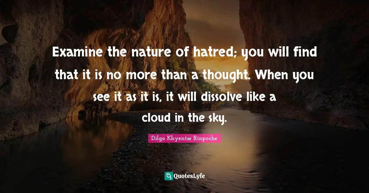Dilgo Khyentse Rinpoche Quotes: "Examine the nature of hatred; you will find that it is no more than a thought. When you see it as it is, it will dissolve like a cloud in the sky."