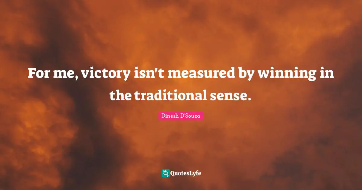Dinesh D'Souza Quotes: "For me, victory isn't measured by winning in the traditional sense."