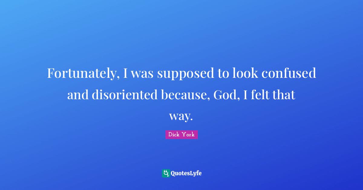 Fortunately, I was supposed to look confused and disoriented because, God, I felt that way.