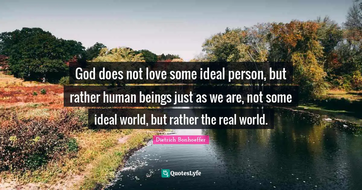 God does not love some ideal person, but rather human beings just as we are, not some ideal world, but rather the real world.