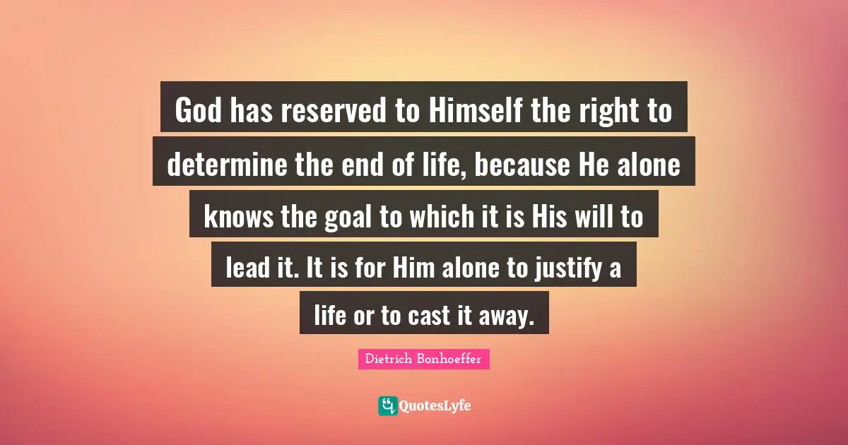 God has reserved to Himself the right to determine the end of life, because He alone knows the goal to which it is His will to lead it. It is for Him alone to justify a life or to cast it away.