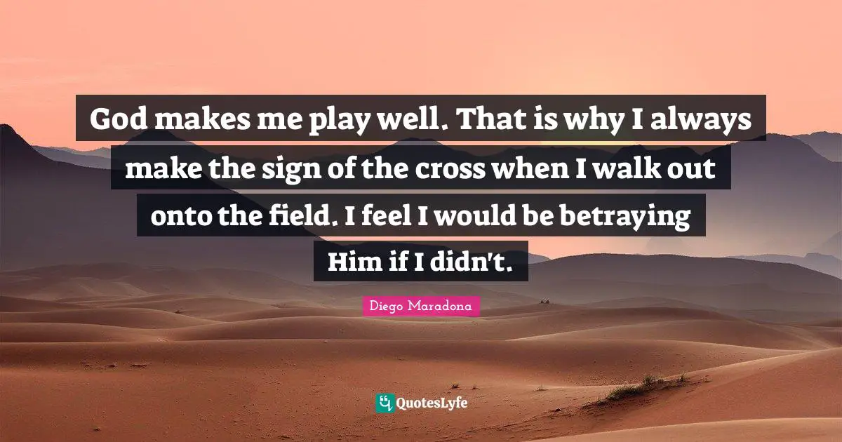 God makes me play well. That is why I always make the sign of the cross when I walk out onto the field. I feel I would be betraying Him if I didn't.