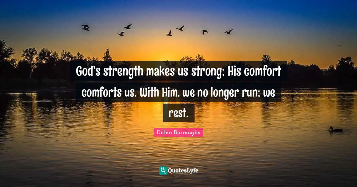 Dillon Burroughs Quotes: "God's strength makes us strong; His comfort comforts us. With Him, we no longer run; we rest."