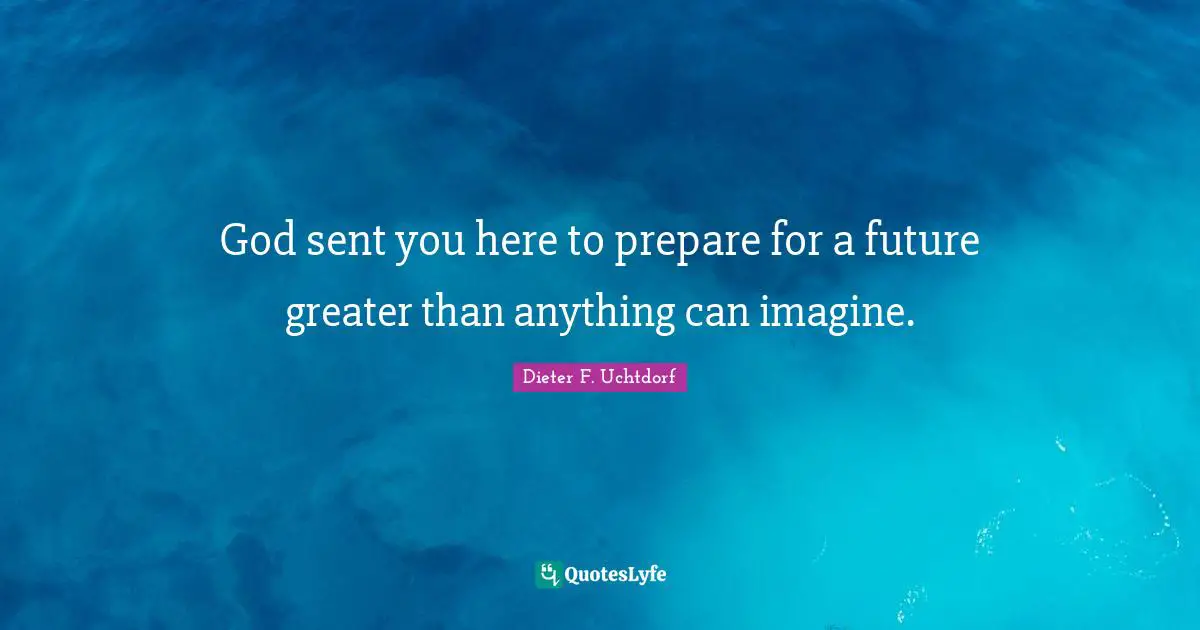 God sent you here to prepare for a future greater than anything can imagine.