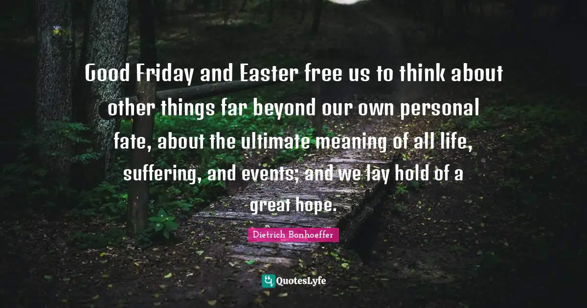 Easter Quotes: "Good Friday and Easter free us to think about other things far beyond our own personal fate, about the ultimate meaning of all life, suffering, and events; and we lay hold of a great hope."