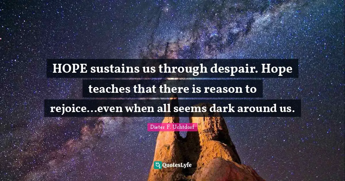 HOPE sustains us through despair. Hope teaches that there is reason to rejoice...even when all seems dark around us.