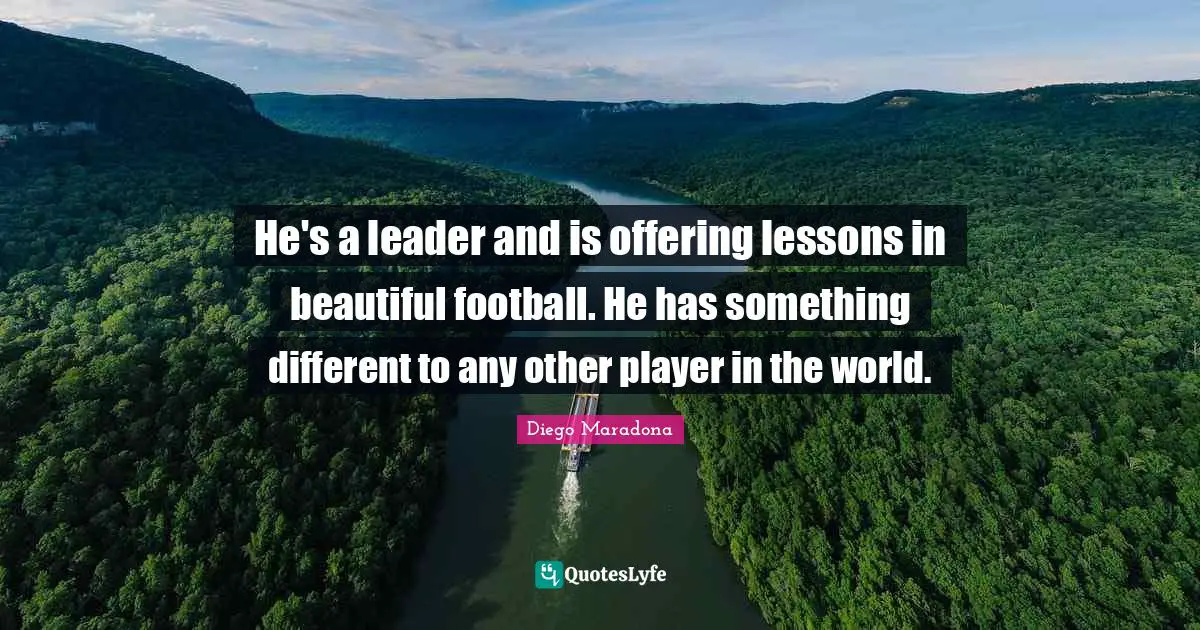 He's a leader and is offering lessons in beautiful football. He has something different to any other player in the world.