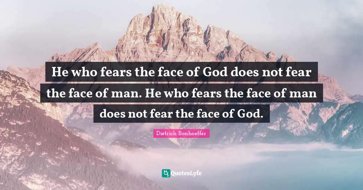 He who fears the face of God does not fear the face of man. He who fears the face of man does not fear the face of God.
