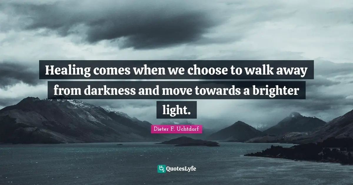 Healing comes when we choose to walk away from darkness and move towards a brighter light.