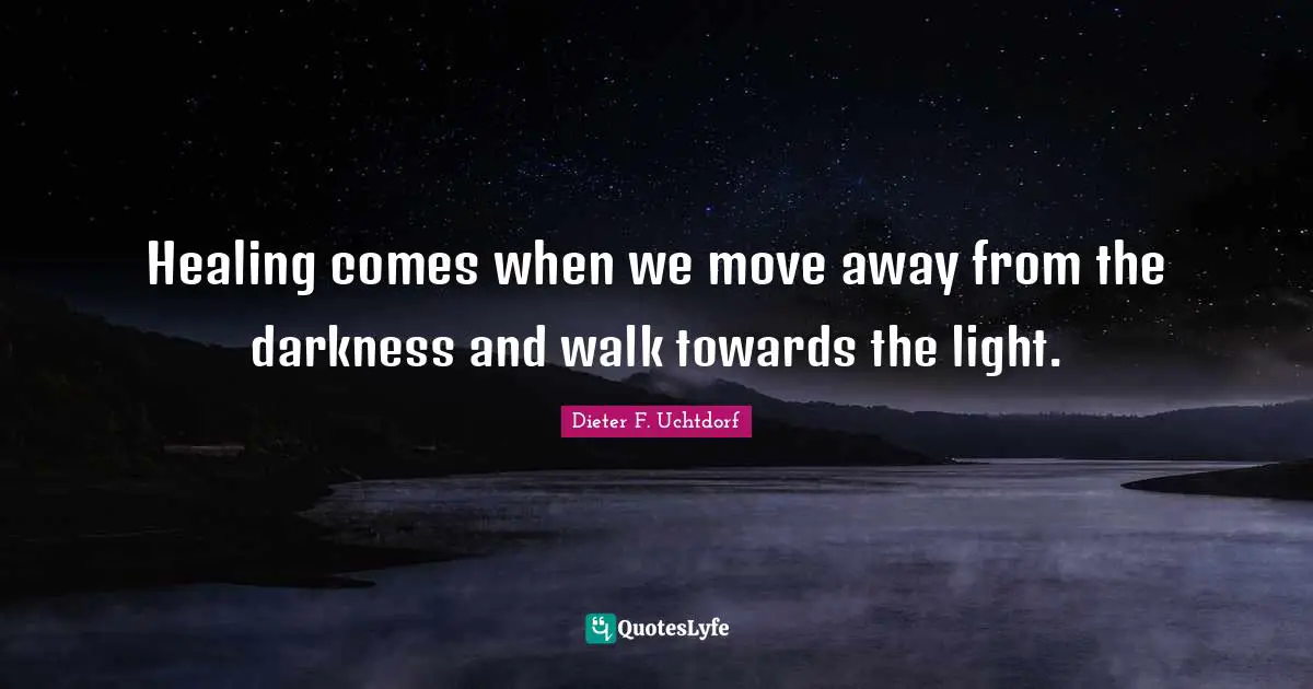 Healing comes when we move away from the darkness and walk towards the light.
