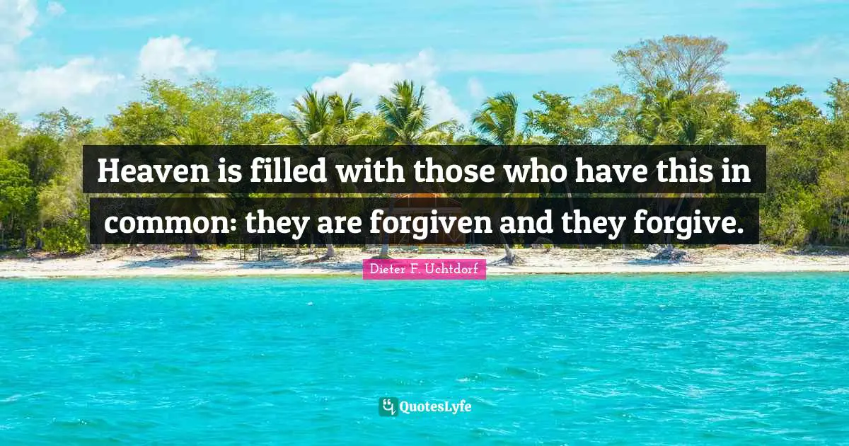 Forgiving Quotes: "Heaven is filled with those who have this in common: they are forgiven and they forgive."