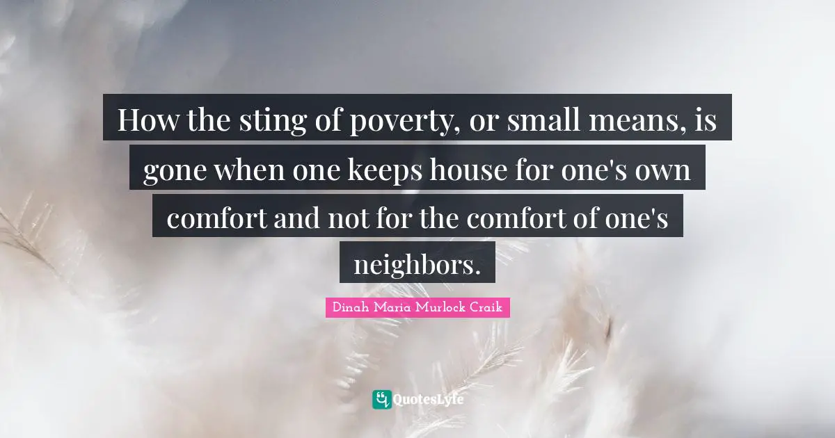 Dinah Quotes: "How the sting of poverty, or small means, is gone when one keeps house for one's own comfort and not for the comfort of one's neighbors."