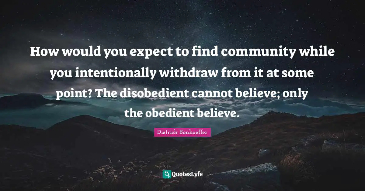 How would you expect to find community while you intentionally withdraw from it at some point? The disobedient cannot believe; only the obedient believe.