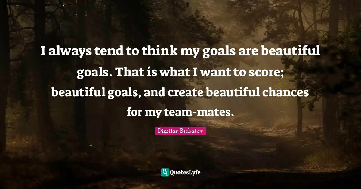 I always tend to think my goals are beautiful goals. That is what I want to score; beautiful goals, and create beautiful chances for my team-mates.
